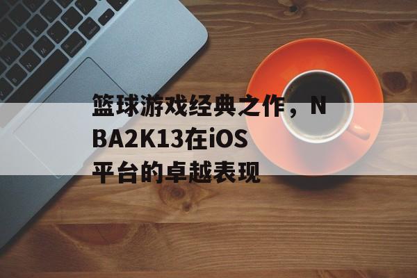 篮球游戏经典之作，NBA2K13在iOS平台的卓越表现