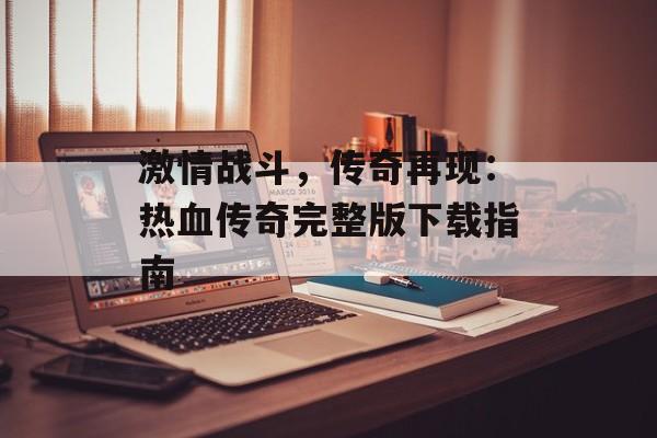 激情战斗，传奇再现：热血传奇完整版下载指南
