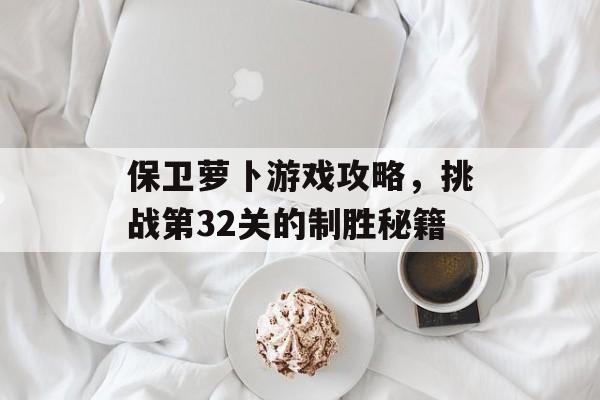 保卫萝卜游戏攻略，挑战第32关的制胜秘籍