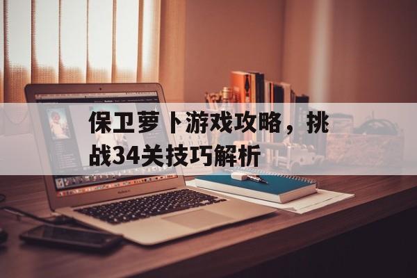 保卫萝卜游戏攻略，挑战34关技巧解析