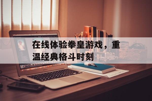 在线体验拳皇游戏，重温经典格斗时刻