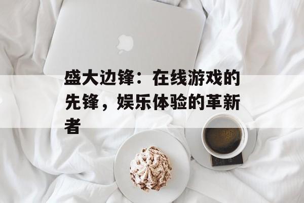 盛大边锋：在线游戏的先锋，娱乐体验的革新者