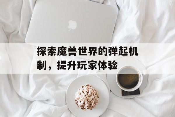 探索魔兽世界的弹起机制，提升玩家体验
