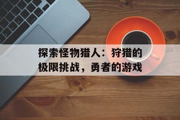 探索怪物猎人：狩猎的极限挑战，勇者的游戏
