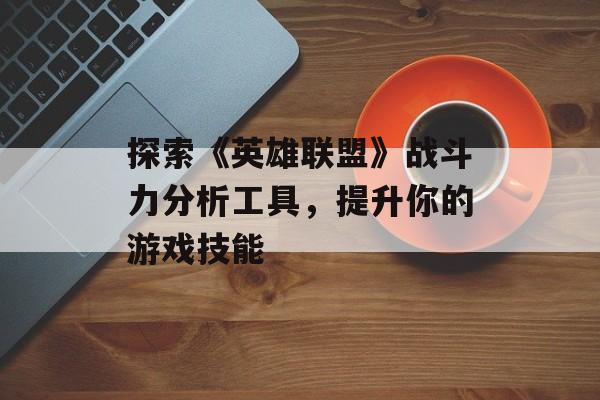 探索《英雄联盟》战斗力分析工具，提升你的游戏技能