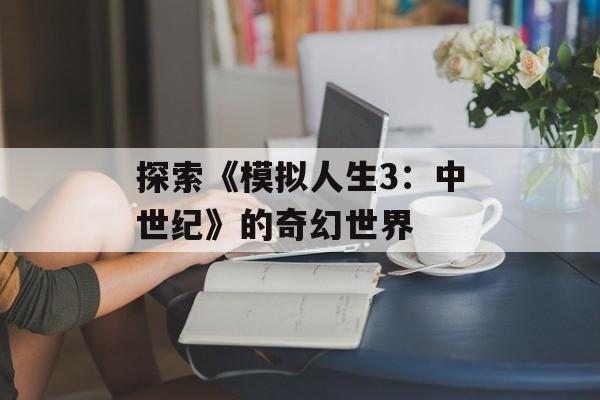 探索《模拟人生3：中世纪》的奇幻世界