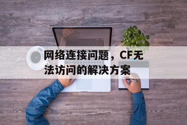 网络连接问题，CF无法访问的解决方案