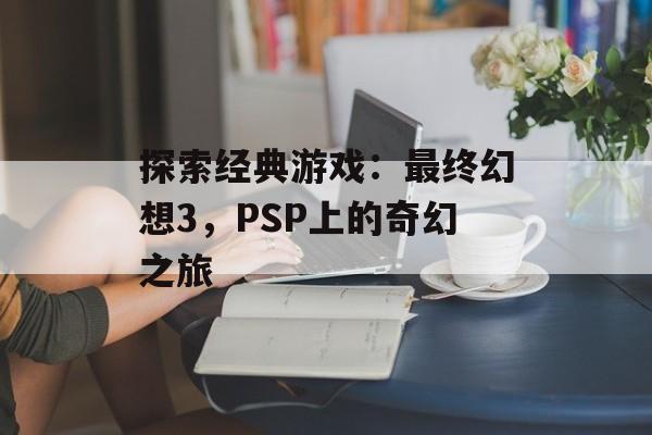 探索经典游戏：最终幻想3，PSP上的奇幻之旅