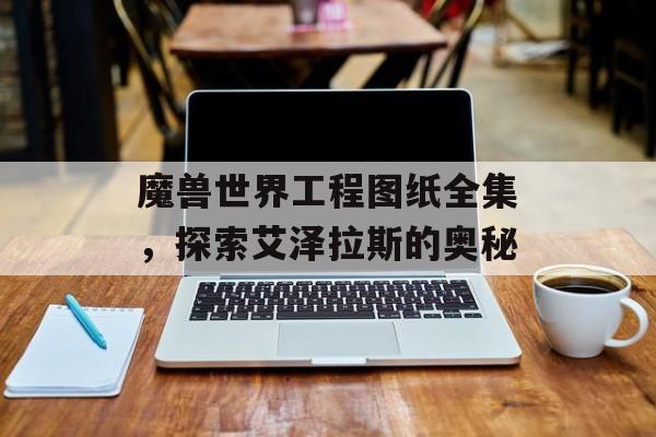 魔兽世界工程图纸全集，探索艾泽拉斯的奥秘