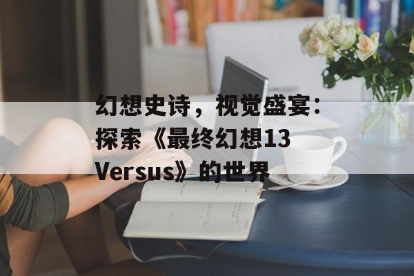 幻想史诗，视觉盛宴：探索《最终幻想13 Versus》的世界