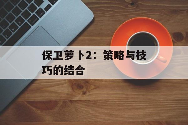 保卫萝卜2：策略与技巧的结合