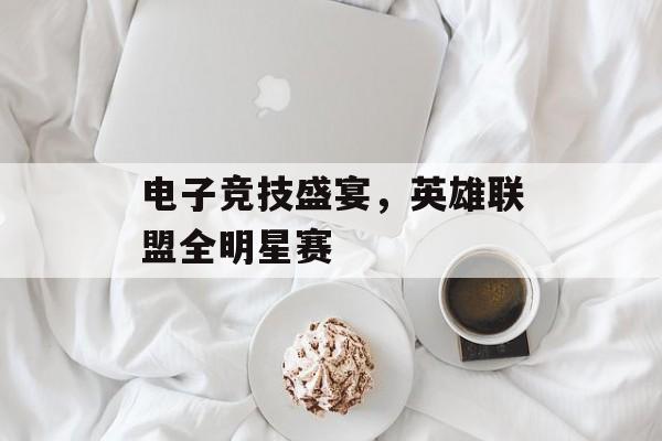 电子竞技盛宴，英雄联盟全明星赛