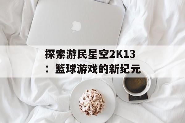 探索游民星空2K13：篮球游戏的新纪元