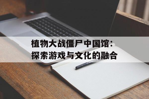 植物大战僵尸中国馆：探索游戏与文化的融合