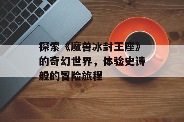 探索《魔兽冰封王座》的奇幻世界，体验史诗般的冒险旅程