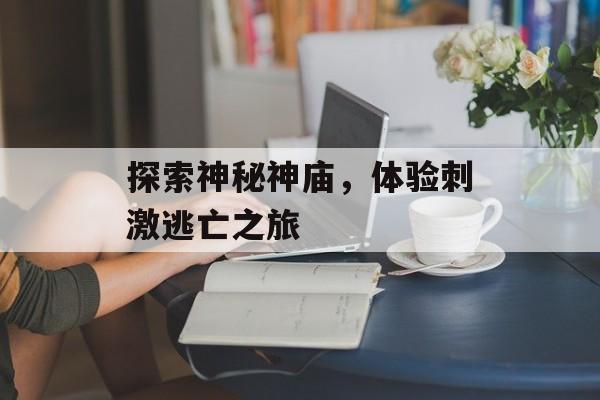 探索神秘神庙，体验刺激逃亡之旅