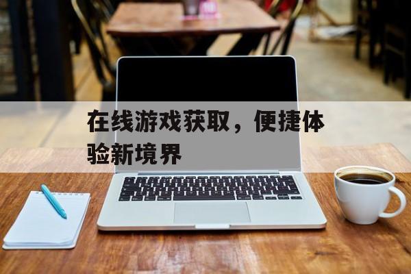 在线游戏获取，便捷体验新境界