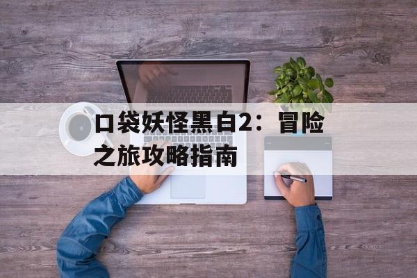 口袋妖怪黑白2：冒险之旅攻略指南