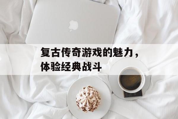 复古传奇游戏的魅力，体验经典战斗