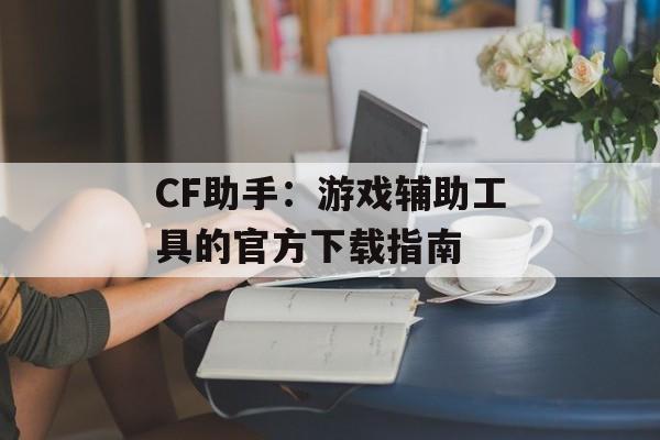 CF助手：游戏辅助工具的官方下载指南