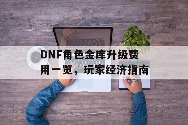 DNF角色金库升级费用一览，玩家经济指南