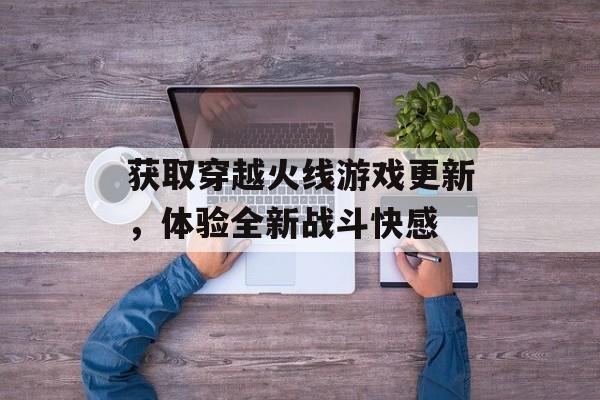 获取穿越火线游戏更新，体验全新战斗快感