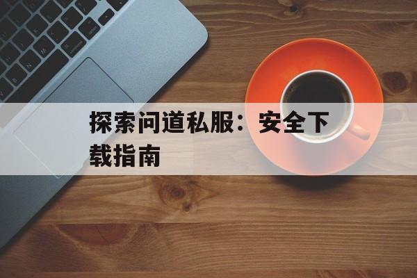探索问道私服：安全下载指南