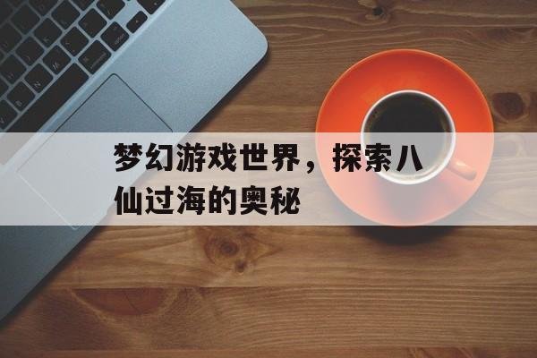 梦幻游戏世界，探索八仙过海的奥秘