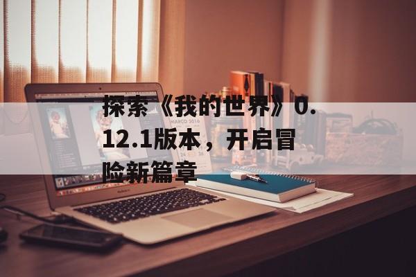 探索《我的世界》0.12.1版本，开启冒险新篇章