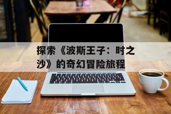 探索《波斯王子：时之沙》的奇幻冒险旅程
