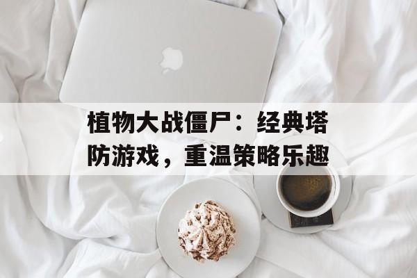 植物大战僵尸：经典塔防游戏，重温策略乐趣