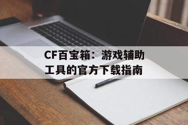 CF百宝箱：游戏辅助工具的官方下载指南