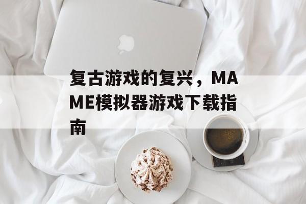 复古游戏的复兴，MAME模拟器游戏下载指南