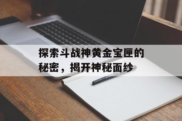 探索斗战神黄金宝匣的秘密，揭开神秘面纱