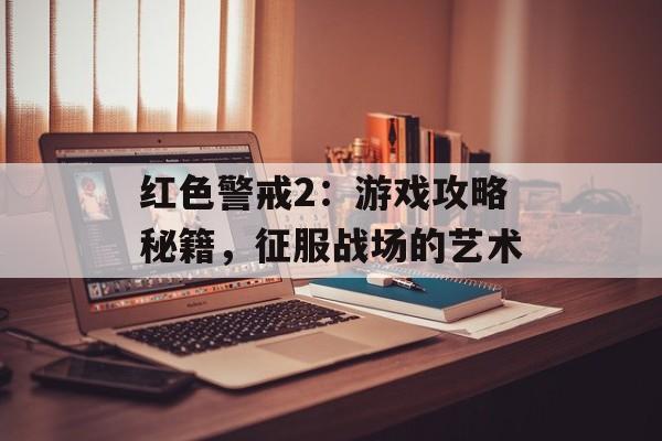 红色警戒2：游戏攻略秘籍，征服战场的艺术
