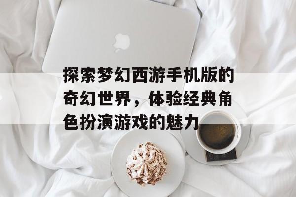 探索梦幻西游手机版的奇幻世界，体验经典角色扮演游戏的魅力