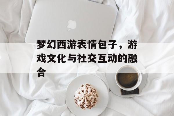 梦幻西游表情包子，游戏文化与社交互动的融合