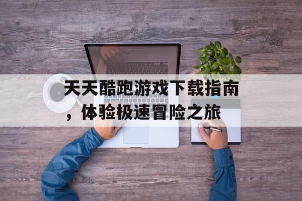 天天酷跑游戏下载指南，体验极速冒险之旅