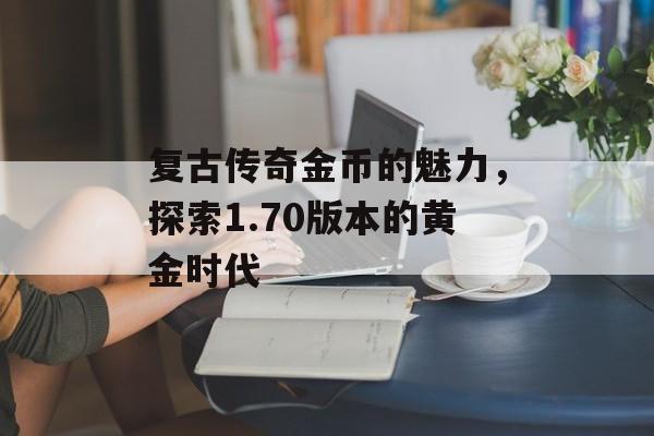 复古传奇金币的魅力，探索1.70版本的黄金时代