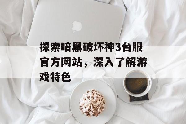探索暗黑破坏神3台服官方网站，深入了解游戏特色