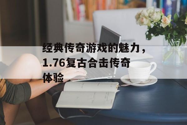 经典传奇游戏的魅力，1.76复古合击传奇体验
