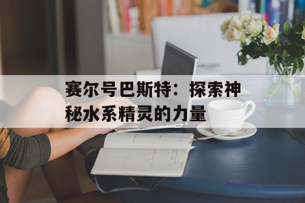 赛尔号巴斯特：探索神秘水系精灵的力量