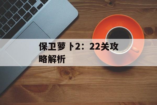 保卫萝卜2：22关攻略解析