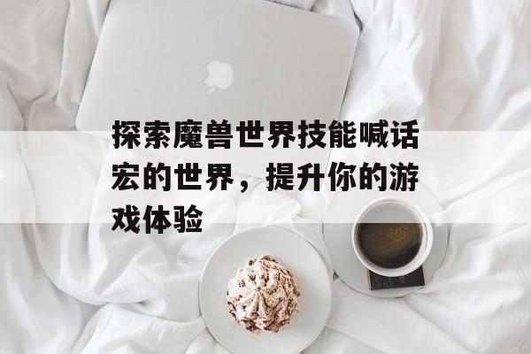 探索魔兽世界技能喊话宏的世界，提升你的游戏体验