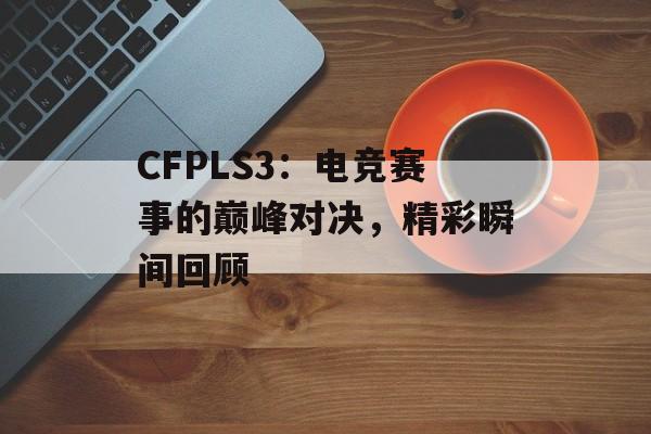 CFPLS3：电竞赛事的巅峰对决，精彩瞬间回顾