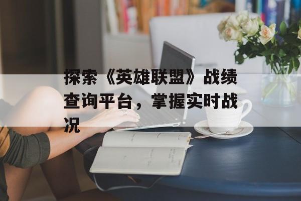 探索《英雄联盟》战绩查询平台，掌握实时战况