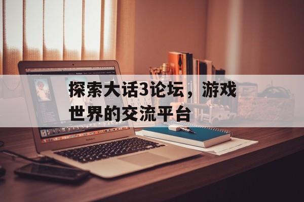 探索大话3论坛，游戏世界的交流平台