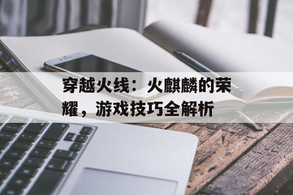 穿越火线：火麒麟的荣耀，游戏技巧全解析