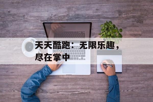 天天酷跑：无限乐趣，尽在掌中