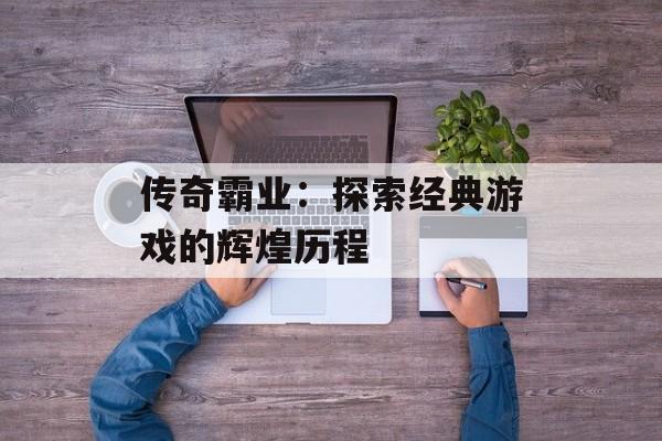 传奇霸业：探索经典游戏的辉煌历程